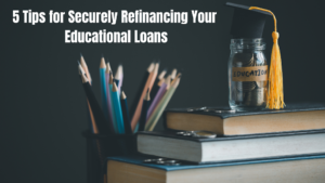 5 Tips for Securely Refinancing Your Educational Loans